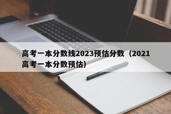 高考一本分数线2023预估分数（2021高考一本分数预估）