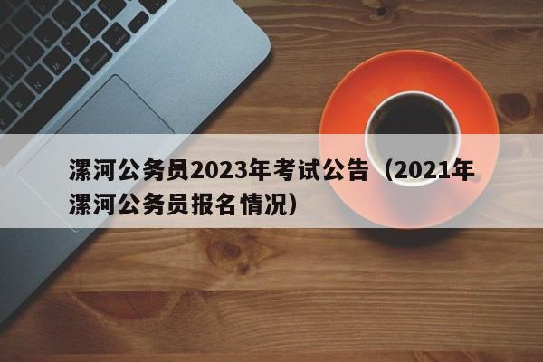 漯河公务员2023年考试公告（2021年漯河公务员报名情况）