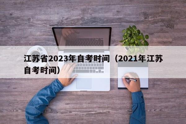 江苏省2023年自考时间（2021年江苏自考时间）
