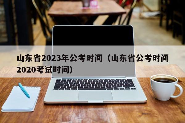 山东省2023年公考时间（山东省公考时间2020考试时间）
