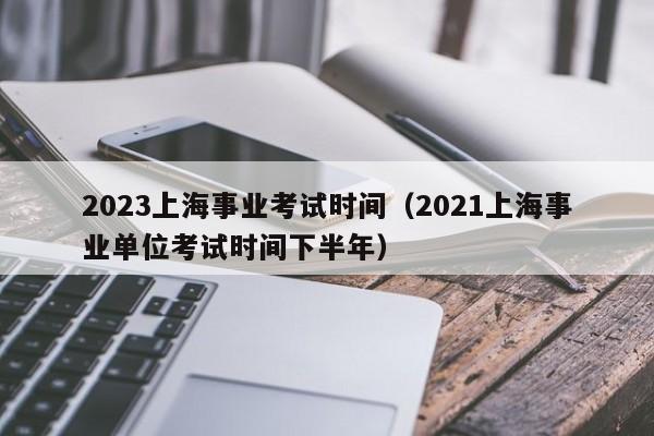 2023上海事业考试时间（2021上海事业单位考试时间下半年）