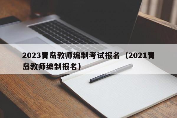 2023青岛教师编制考试报名（2021青岛教师编制报名）