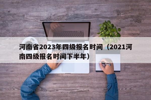 河南省2023年四级报名时间（2021河南四级报名时间下半年）