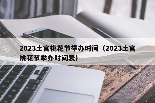 2023土官桃花节举办时间（2023土官桃花节举办时间表）