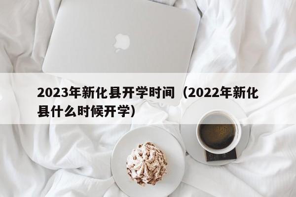 2023年新化县开学时间（2022年新化县什么时候开学）