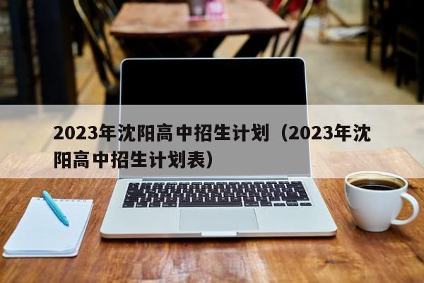 2023年沈阳高中招生计划（2023年沈阳高中招生计划表）