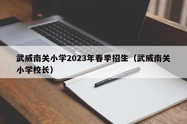 武威南关小学2023年春季招生（武威南关小学校长）