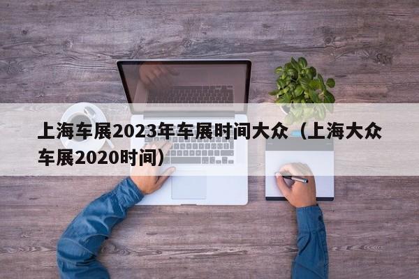上海车展2023年车展时间大众（上海大众车展2020时间）